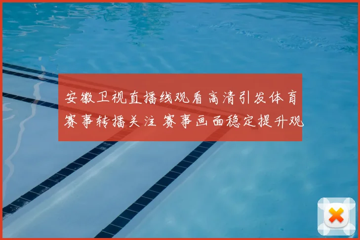 安徽卫视直播线观看高清引发体育赛事转播关注 赛事画面稳定提升观赛体验
