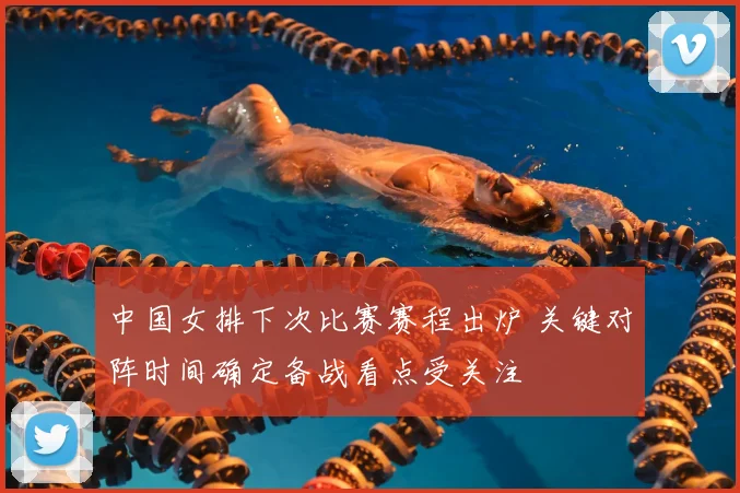中国女排下次比赛赛程出炉 关键对阵时间确定备战看点受关注