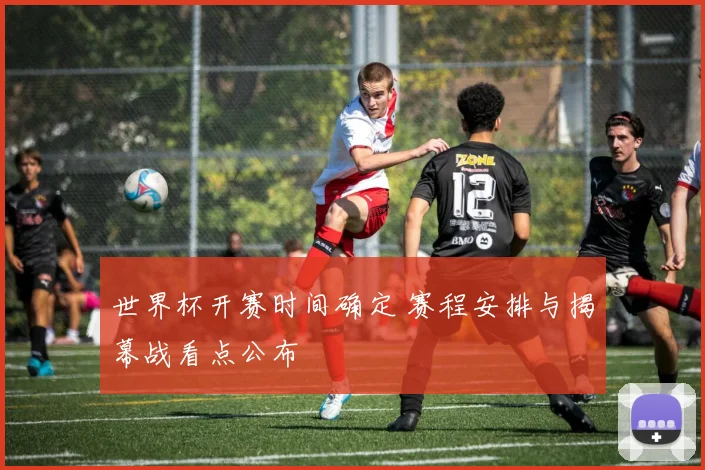 世界杯开赛时间确定 赛程安排与揭幕战看点公布