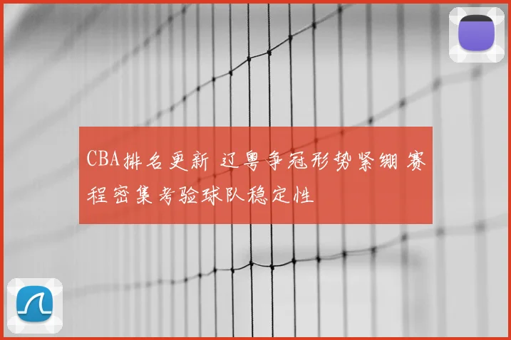 CBA排名更新 辽粤争冠形势紧绷 赛程密集考验球队稳定性