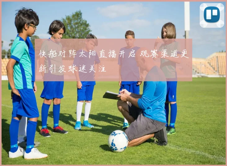 快船对阵太阳直播开启 观赛渠道更新引发球迷关注