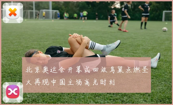 北京奥运会开幕式回放鸟巢点燃圣火再现中国主场高光时刻