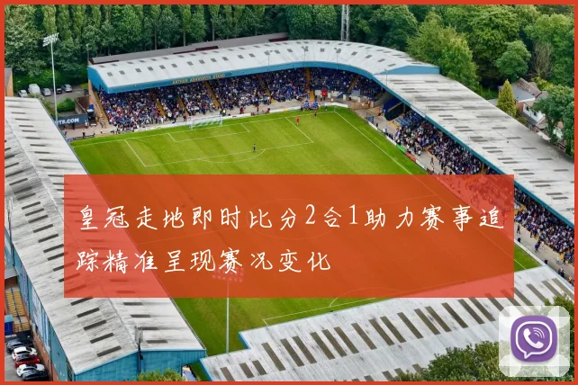 皇冠走地即时比分2合1助力赛事追踪精准呈现赛况变化