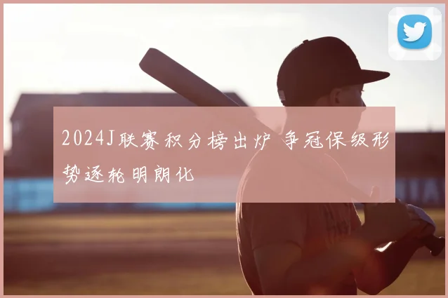 2024J联赛积分榜出炉 争冠保级形势逐轮明朗化