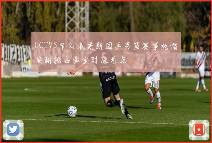 CCTV5节目表更新国乒男篮赛事轮播安排抢占黄金时段看点