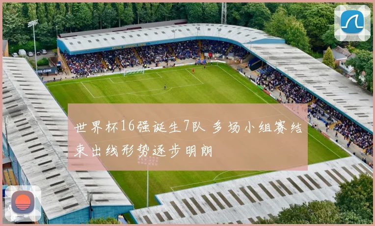 世界杯16强诞生7队 多场小组赛结束出线形势逐步明朗
