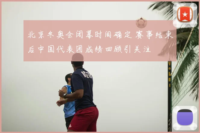 北京冬奥会闭幕时间确定 赛事结束后中国代表团成绩回顾引关注
