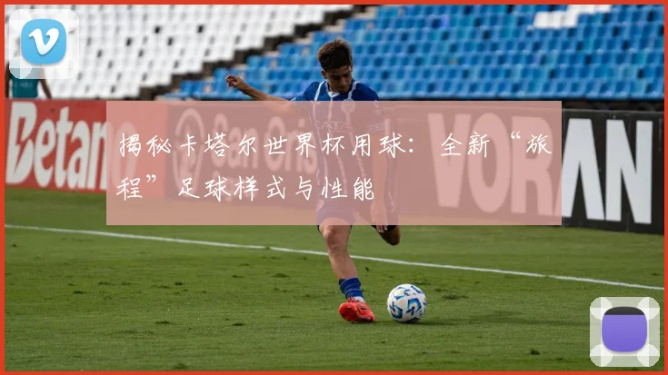 揭秘卡塔尔世界杯用球:全新“旅程”足球样式与性能
