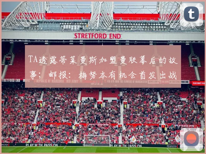 TA透露蒂莱曼斯加盟曼联幕后的故事;邮报:梅努本有机会首发出战加纳,但他的态度让图赫尔不满意