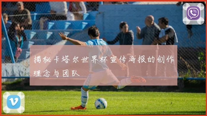 揭秘卡塔尔世界杯宣传海报的创作理念与团队