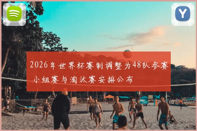 2026年世界杯赛制调整为48队参赛 小组赛与淘汰赛安排公布