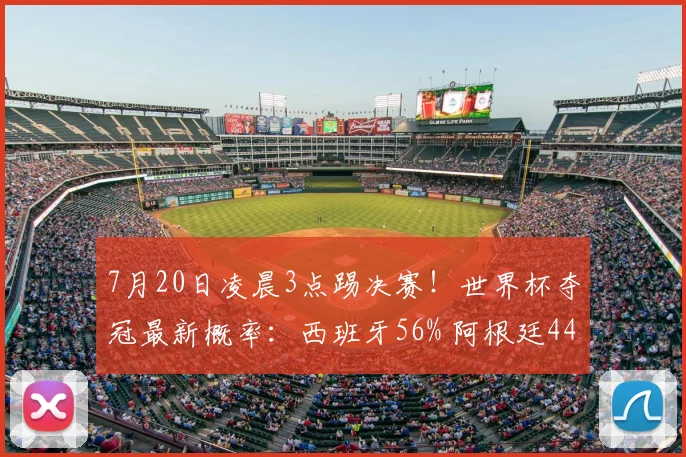 7月20日凌晨3点踢决赛!世界杯夺冠最新概率:西班牙56% 阿根廷44%
