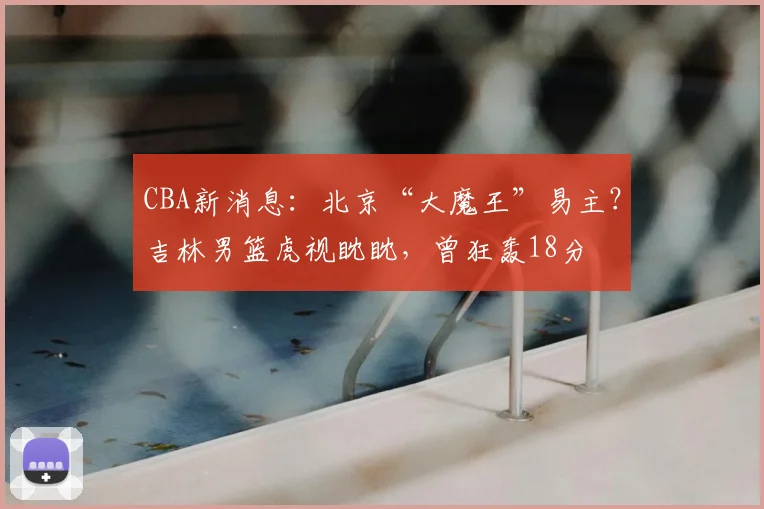 CBA新消息:北京“大魔王”易主?吉林男篮虎视眈眈,曾狂轰18分