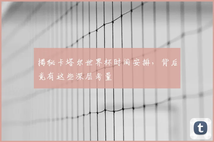 揭秘卡塔尔世界杯时间安排，背后竟有这些深层考量
