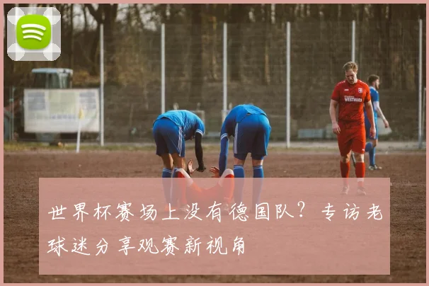 世界杯赛场上没有德国队?专访老球迷分享观赛新视角