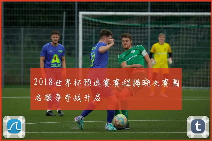 2018世界杯预选赛赛程揭晓决赛圈名额争夺战开启