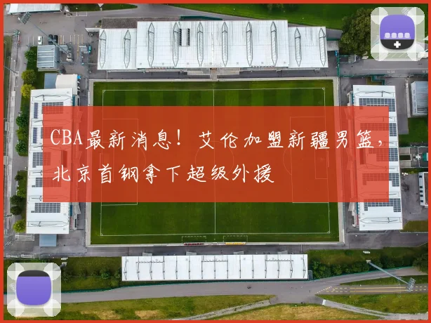 CBA最新消息!艾伦加盟新疆男篮,北京首钢拿下超级外援