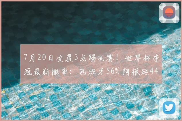 7月20日凌晨3点踢决赛!世界杯夺冠最新概率:西班牙56% 阿根廷44%