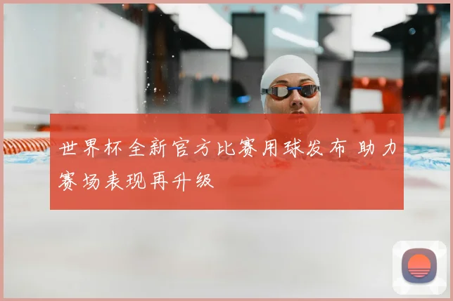 世界杯全新官方比赛用球发布 助力赛场表现再升级