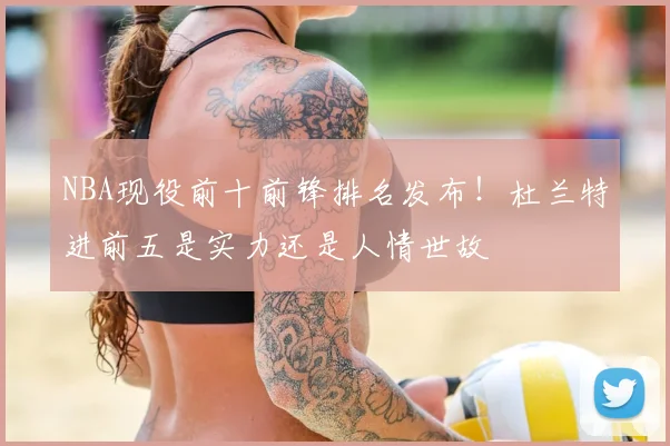 NBA现役前十前锋排名发布!杜兰特进前五是实力还是人情世故