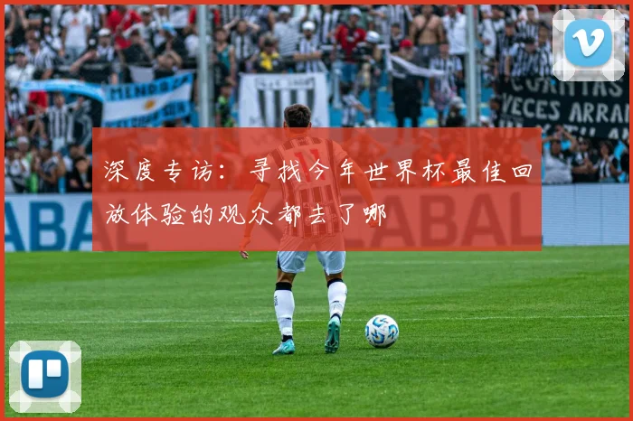 深度专访：寻找今年世界杯最佳回放体验的观众都去了哪