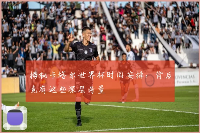 揭秘卡塔尔世界杯时间安排，背后竟有这些深层考量