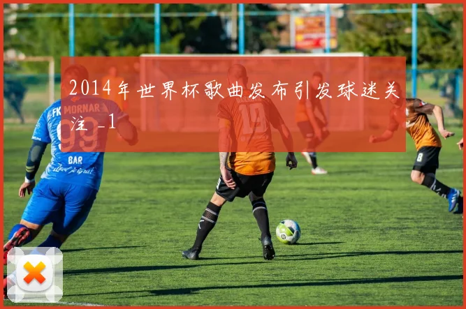 2014年世界杯歌曲发布引发球迷关注 _1