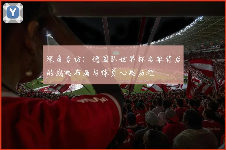 深度专访:德国队世界杯名单背后的战略布局与球员心路历程