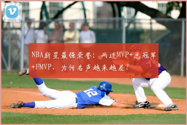NBA新星最强荣誉:两连MVP+总冠军+FMVP,为何名声越来越差?