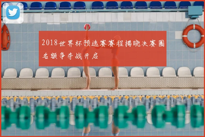 2018世界杯预选赛赛程揭晓决赛圈名额争夺战开启