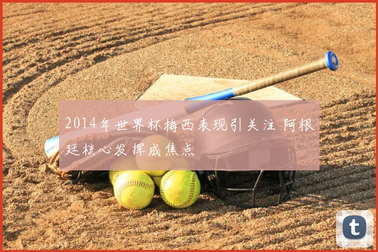 2014年世界杯梅西表现引关注 阿根廷核心发挥成焦点
