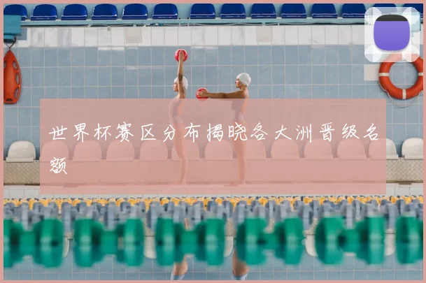 世界杯赛区分布揭晓各大洲晋级名额