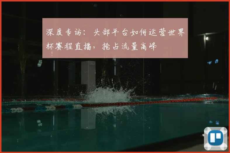 深度专访：头部平台如何运营世界杯赛程直播，抢占流量高峰