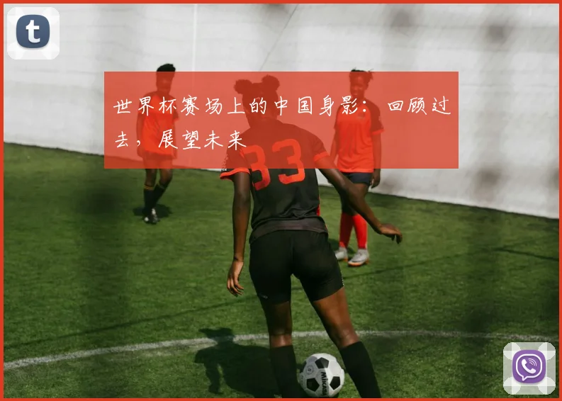 世界杯赛场上的中国身影:回顾过去,展望未来