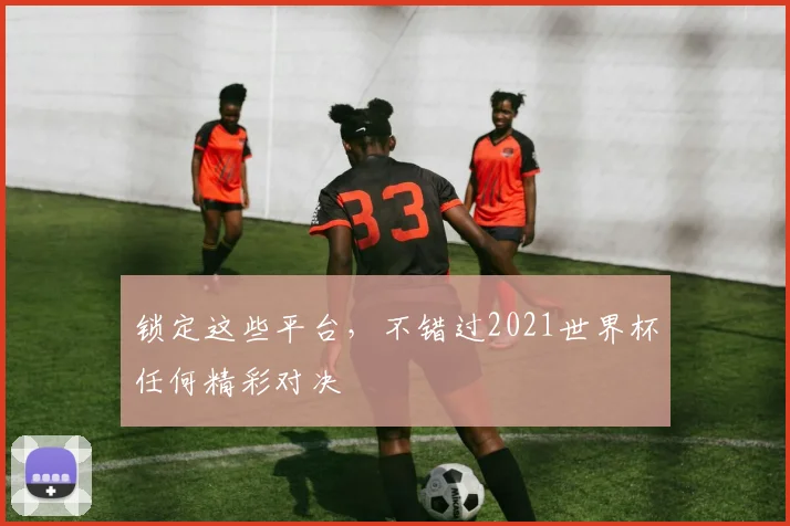 锁定这些平台，不错过2021世界杯任何精彩对决