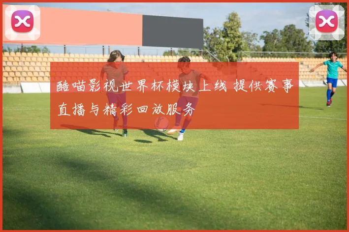 酷喵影视世界杯模块上线 提供赛事直播与精彩回放服务