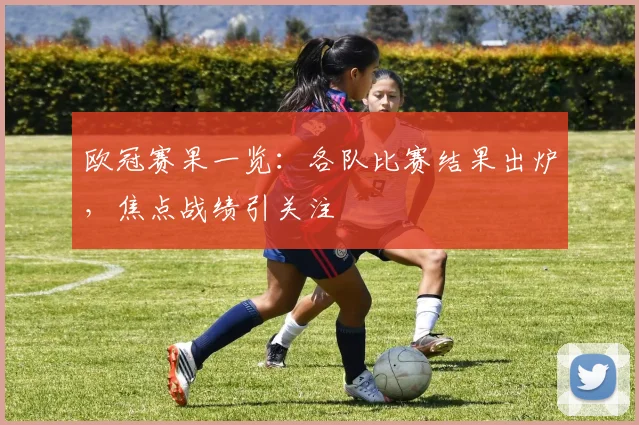 欧冠赛果一览：各队比赛结果出炉，焦点战绩引关注