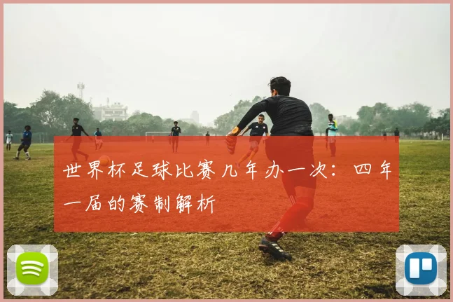 世界杯足球比赛几年办一次：四年一届的赛制解析