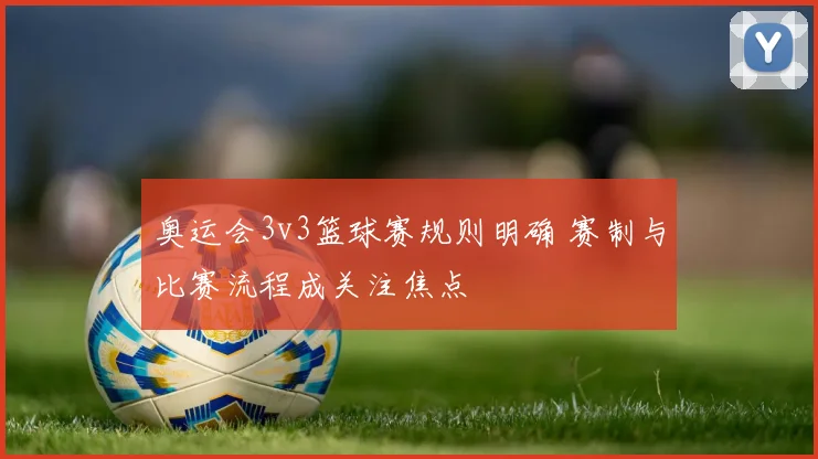 奥运会3v3篮球赛规则明确 赛制与比赛流程成关注焦点