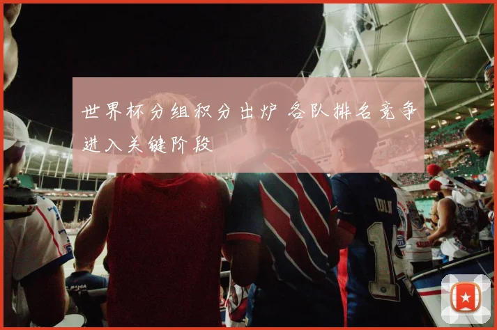 世界杯分组积分出炉 各队排名竞争进入关键阶段