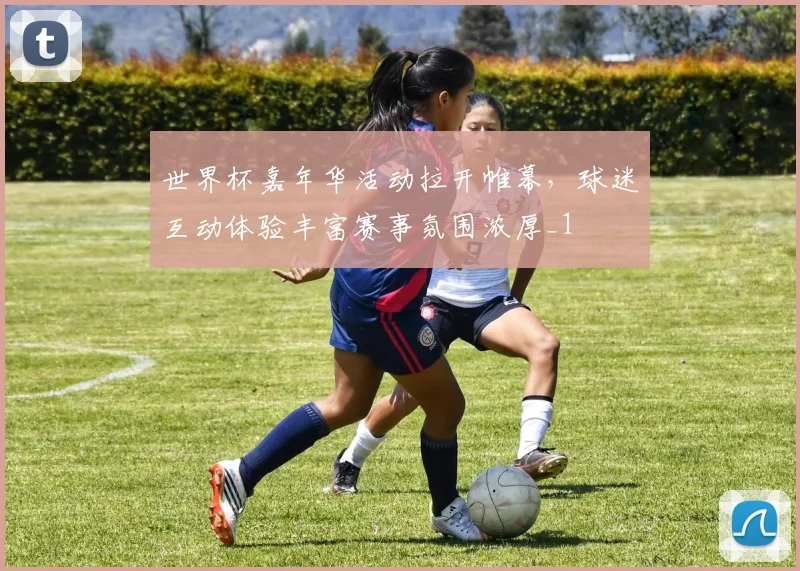 世界杯嘉年华活动拉开帷幕，球迷互动体验丰富赛事氛围浓厚_1