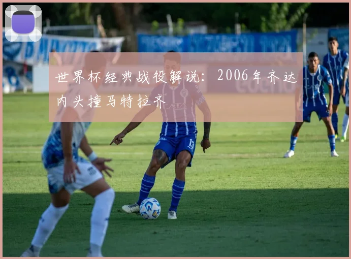 世界杯经典战役解说：2006年齐达内头撞马特拉齐