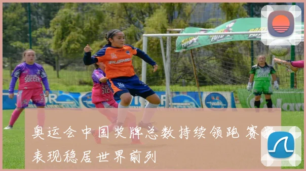 奥运会中国奖牌总数持续领跑 赛场表现稳居世界前列