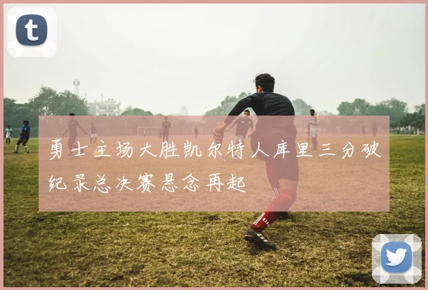 勇士主场大胜凯尔特人库里三分破纪录总决赛悬念再起