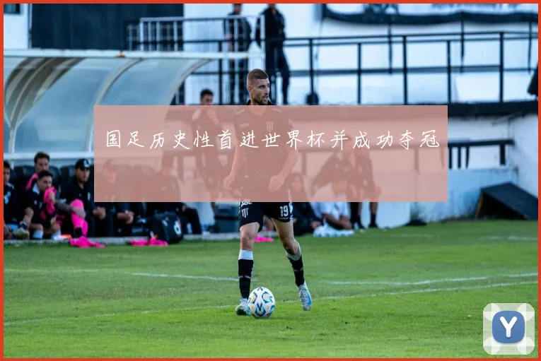 国足历史性首进世界杯并成功夺冠