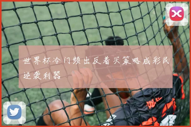 世界杯冷门频出反着买策略成彩民逆袭利器