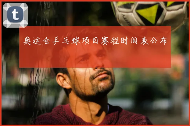 奥运会乒乓球项目赛程时间表公布
