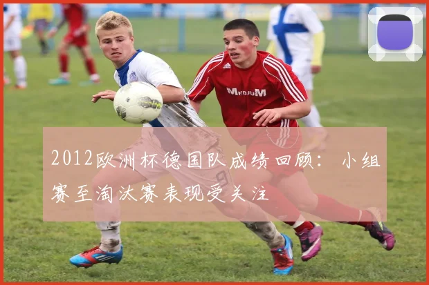 2012欧洲杯德国队成绩回顾：小组赛至淘汰赛表现受关注