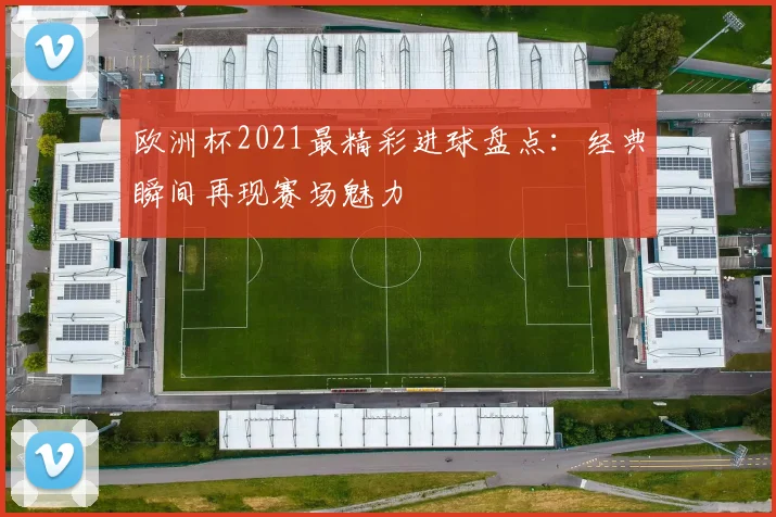 欧洲杯2021最精彩进球盘点:经典瞬间再现赛场魅力