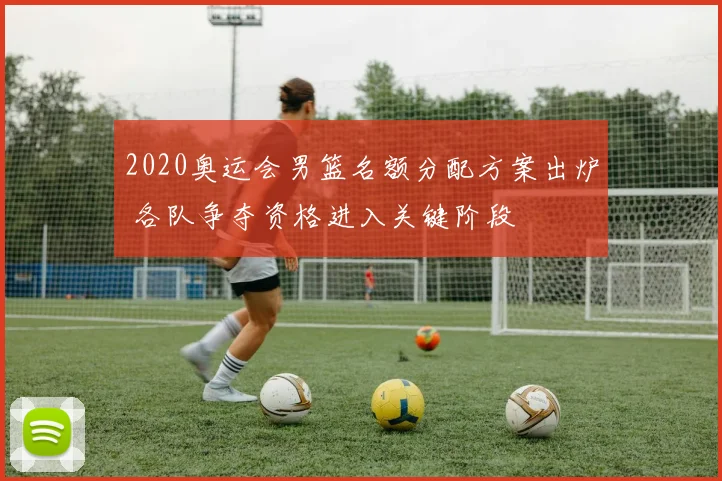 2020奥运会男篮名额分配方案出炉 各队争夺资格进入关键阶段